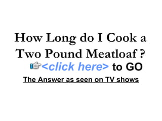 How Long do I Cook a Two Pound Meatloaf ? The Answer as seen on TV shows < click here >   to   GO 