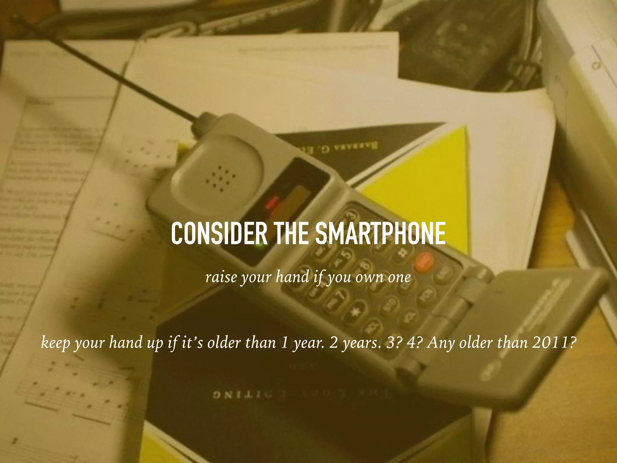 CONSIDER THE SMARTPHONE
raise your hand if you own one
keep your hand up if it’s older than 1 year. 2 years. 3? 4? Any older than 2011?
 