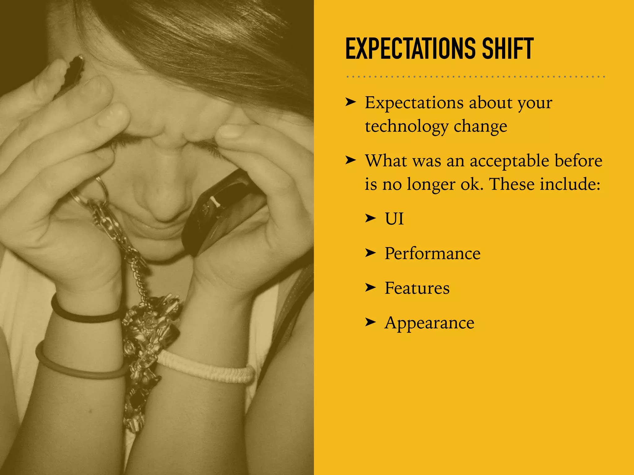 EXPECTATIONS SHIFT
➤ Expectations about your
technology change
➤ What was an acceptable before
is no longer ok. These include:
➤ UI
➤ Performance
➤ Features
➤ Appearance
 