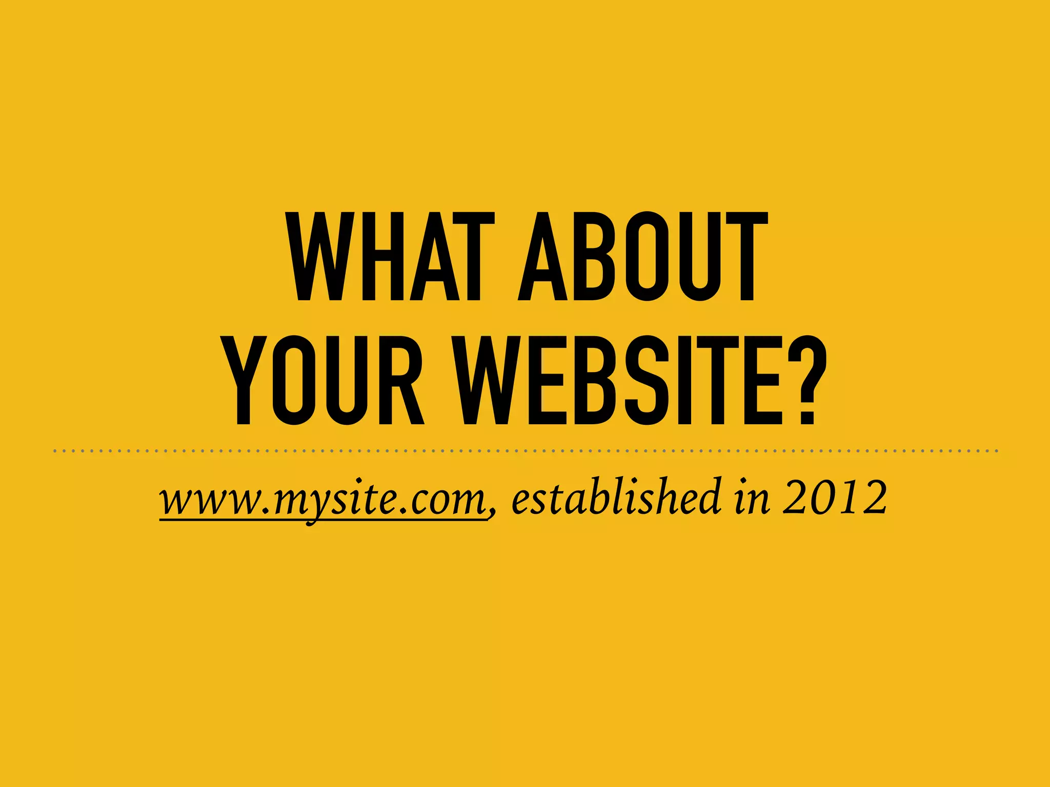 WHAT ABOUT  
YOUR WEBSITE?
www.mysite.com, established in 2012
 