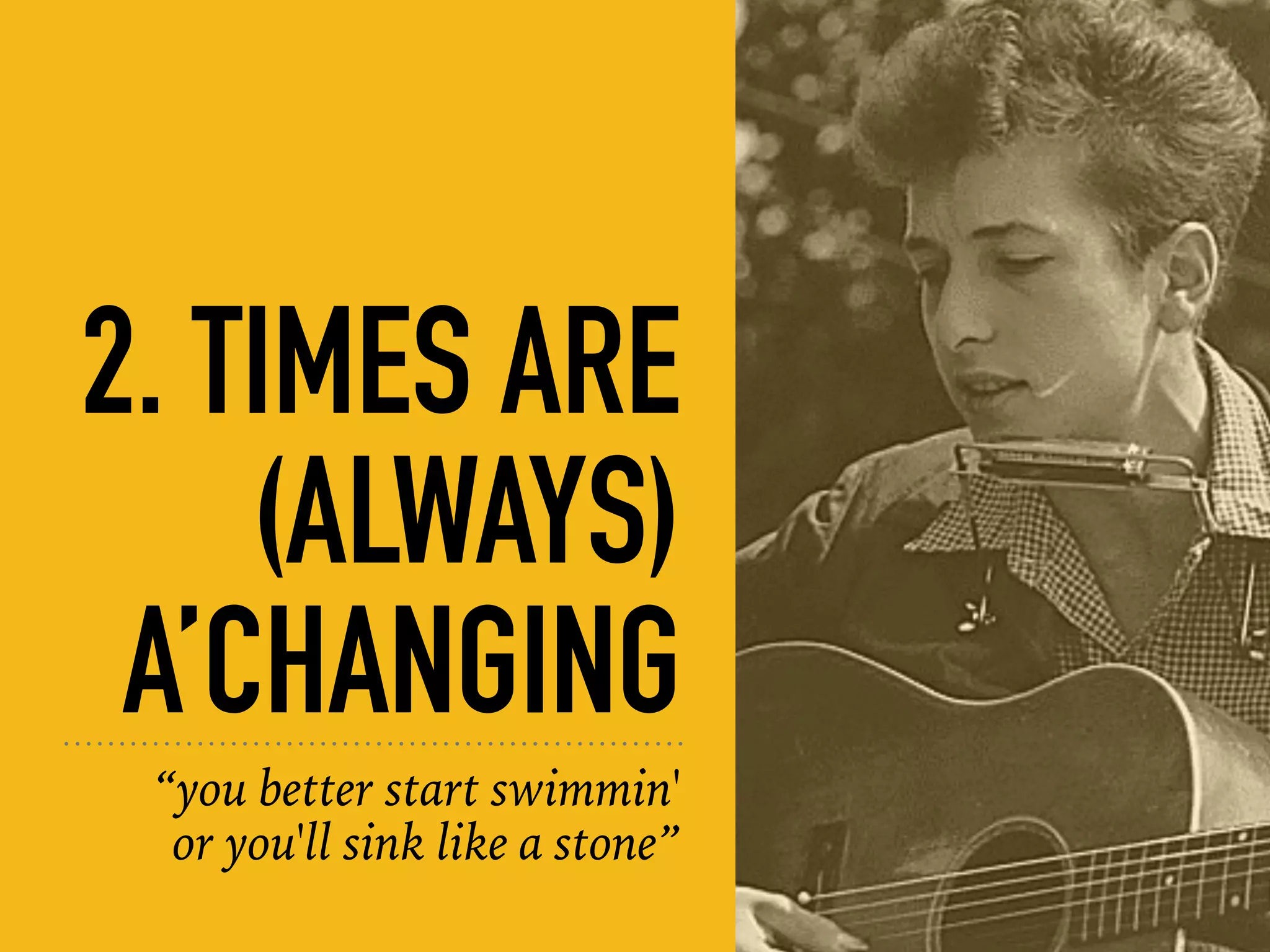 2. TIMES ARE
(ALWAYS)
A’CHANGING
“you better start swimmin'
or you'll sink like a stone”
 