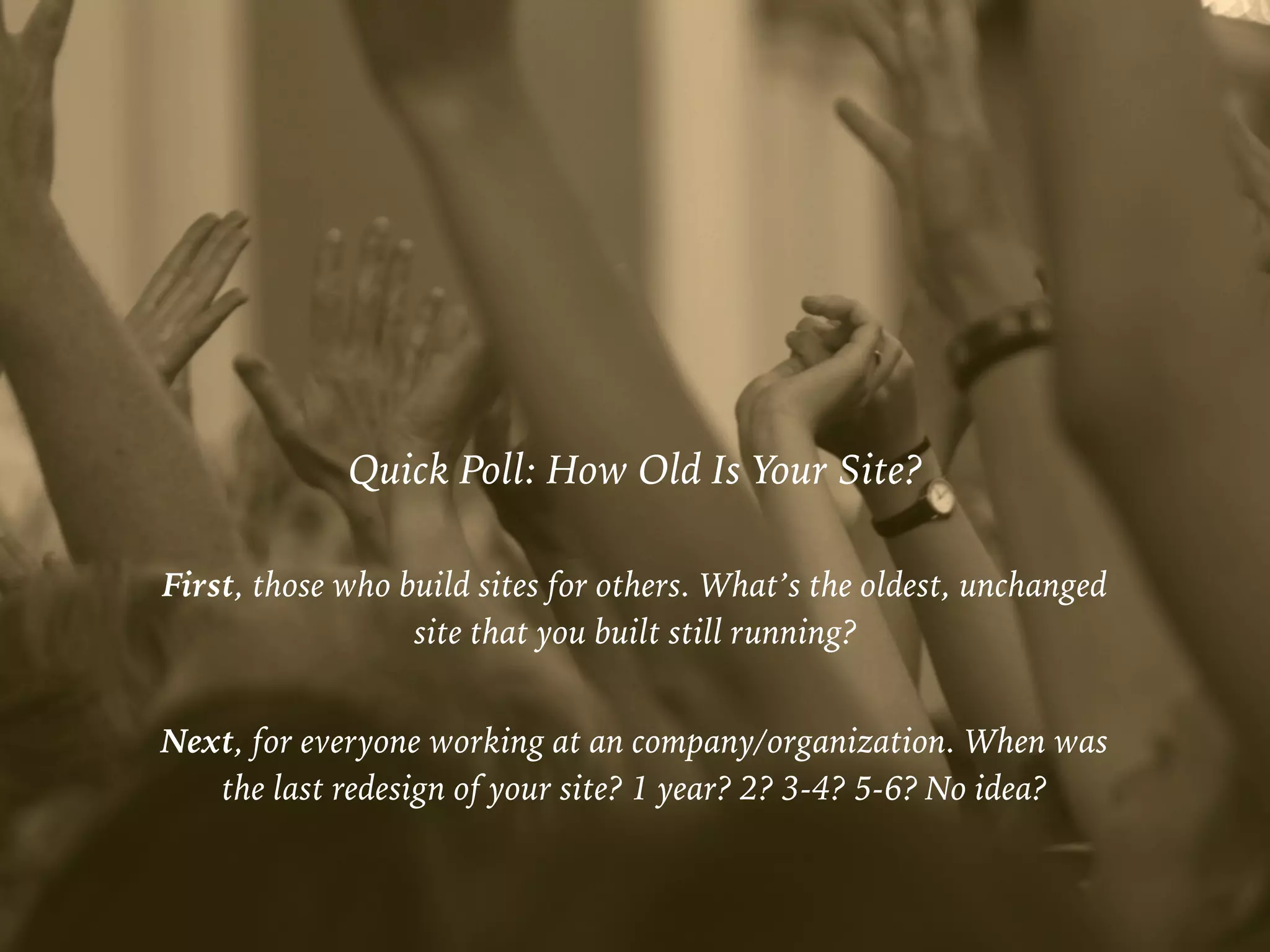 Quick Poll: How Old Is Your Site?
First, those who build sites for others. What’s the oldest, unchanged
site that you built still running?
Next, for everyone working at an company/organization. When was  
the last redesign of your site? 1 year? 2? 3-4? 5-6? No idea?
 