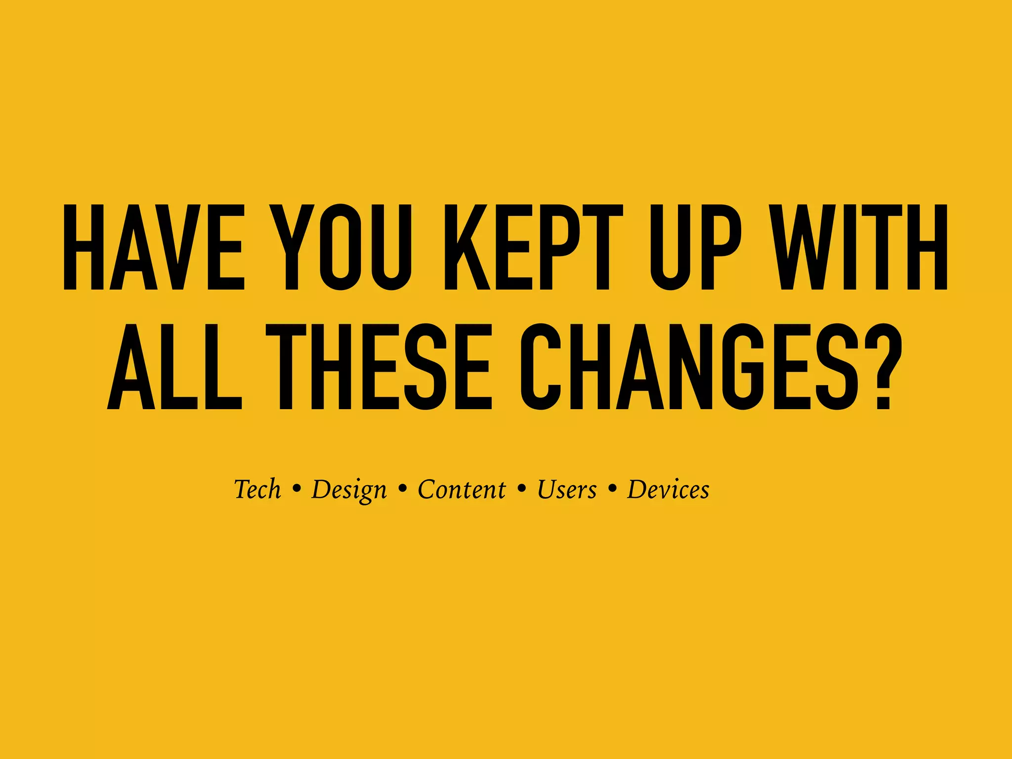 HAVE YOU KEPT UP WITH
ALL THESE CHANGES?
Tech • Design • Content • Users • Devices
 