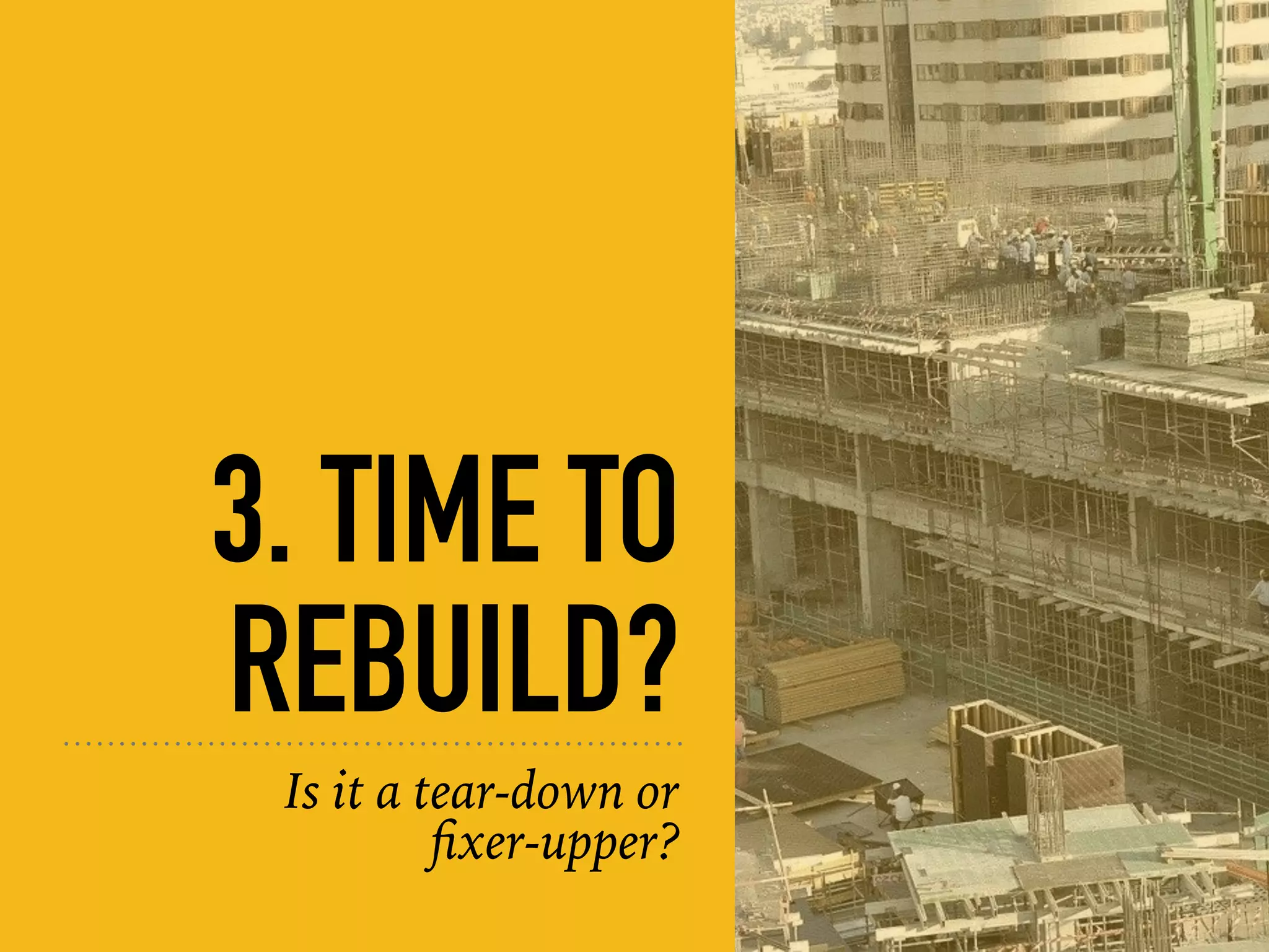 3. TIME TO
REBUILD?
Is it a tear-down or  
ﬁxer-upper?
 