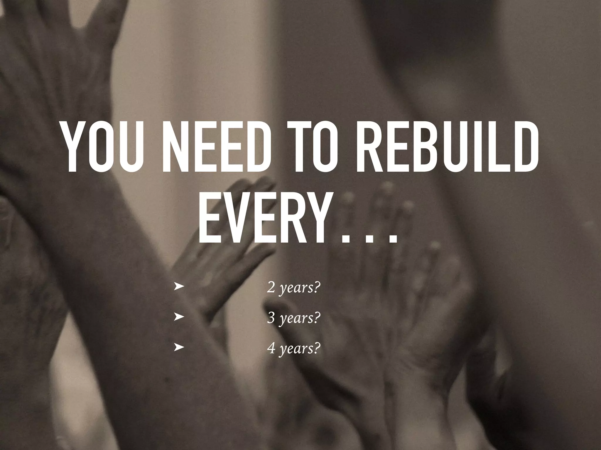 YOU NEED TO REBUILD
EVERY…
➤ 2 years?
➤ 3 years?
➤ 4 years?
 