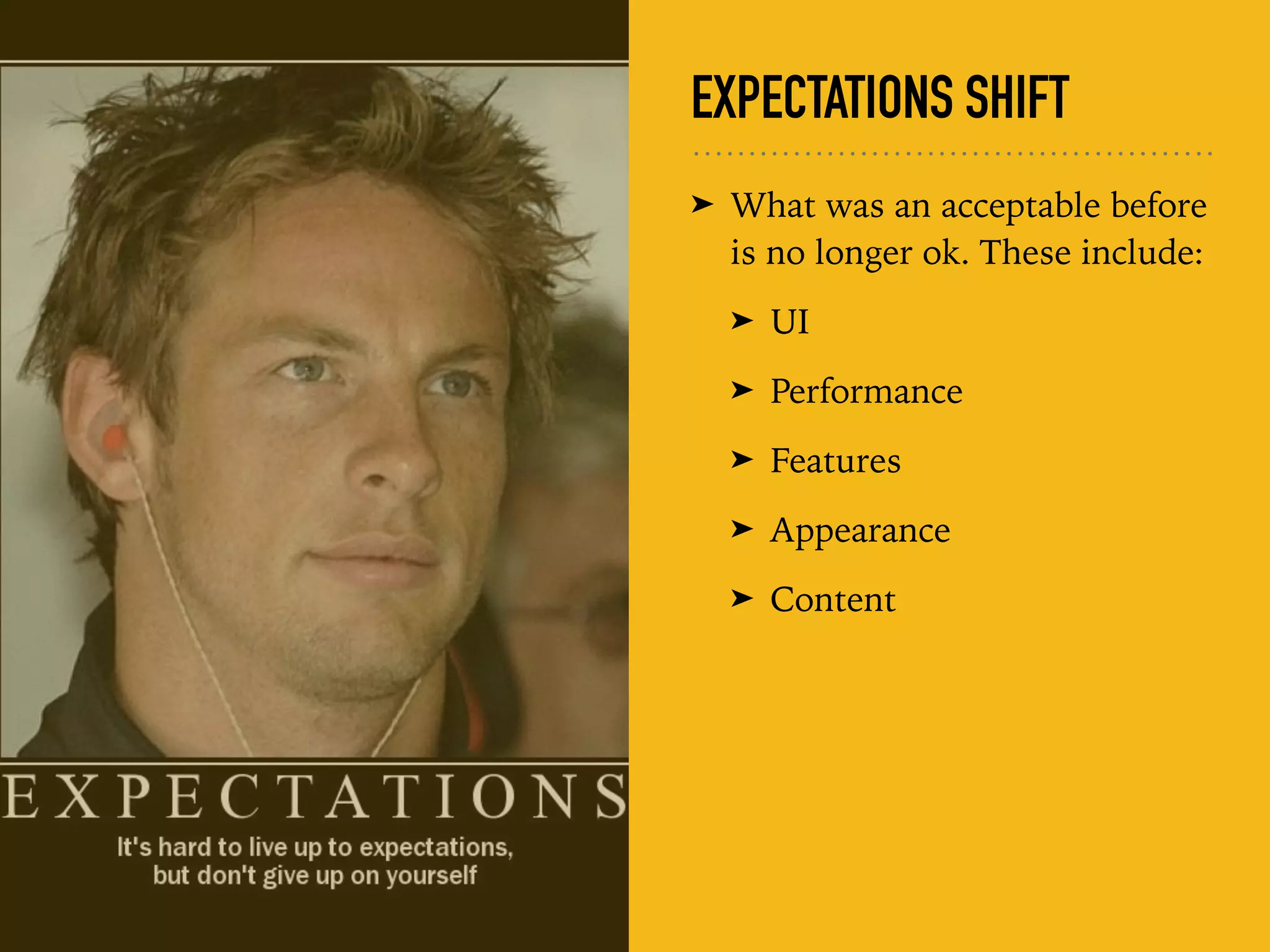 EXPECTATIONS SHIFT
➤ What was an acceptable before
is no longer ok. These include:
➤ UI
➤ Performance
➤ Features
➤ Appearance
➤ Content
 
