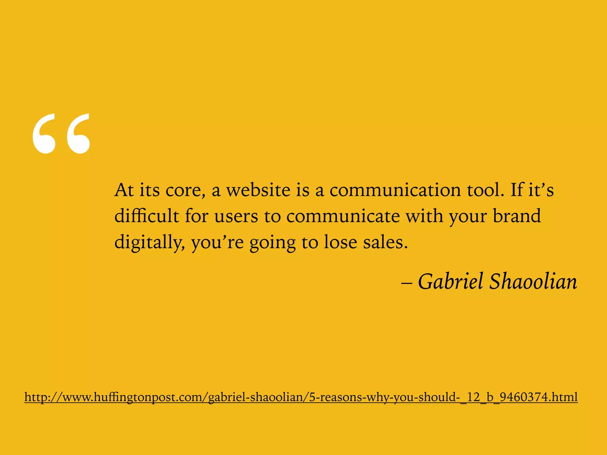“At its core, a website is a communication tool. If it’s
diﬃcult for users to communicate with your brand
digitally, you’re going to lose sales.
– Gabriel Shaoolian
http://www.huﬃngtonpost.com/gabriel-shaoolian/5-reasons-why-you-should-_12_b_9460374.html
 