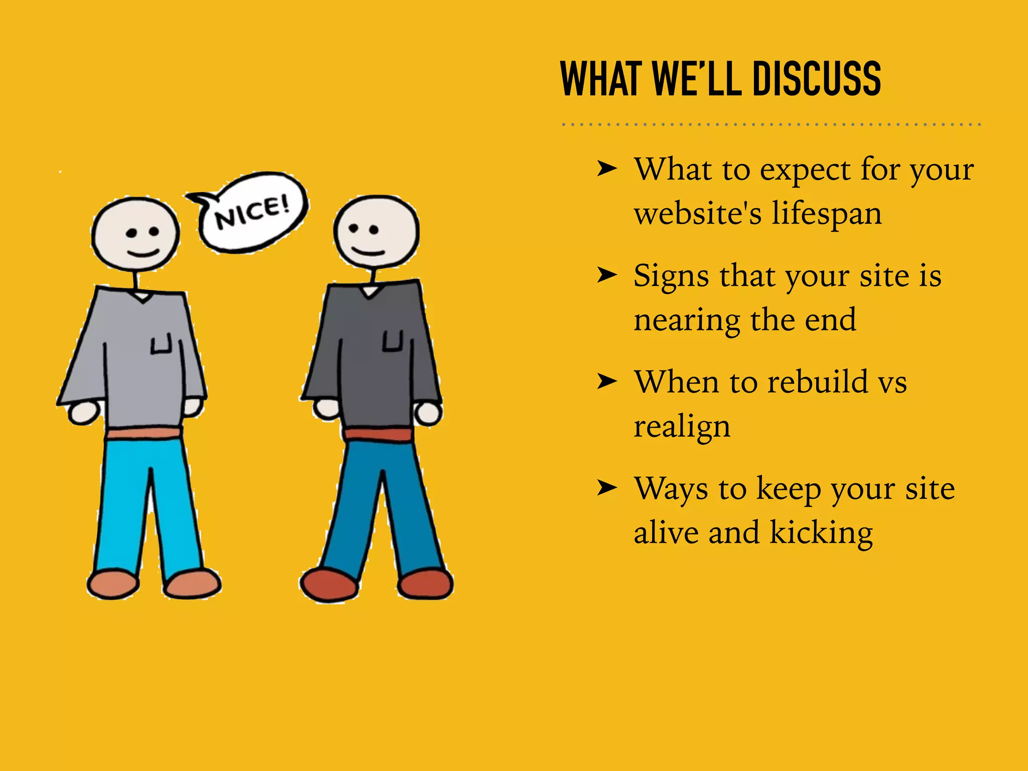 WHAT WE’LL DISCUSS
➤ What to expect for your
website's lifespan
➤ Signs that your site is
nearing the end
➤ When to rebuild vs
realign
➤ Ways to keep your site
alive and kicking
 