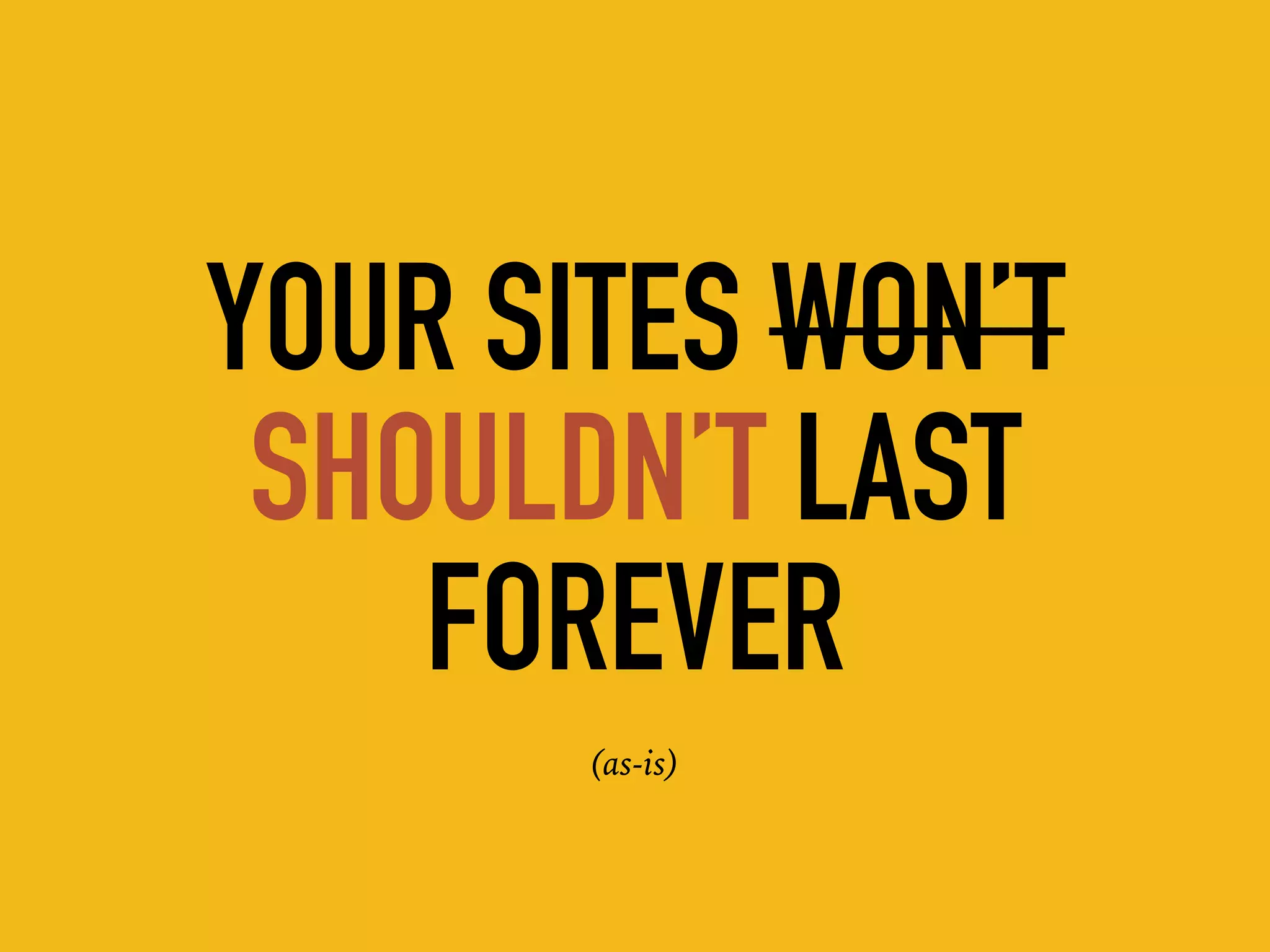 YOUR SITES WON’T
SHOULDN’T LAST
FOREVER
(as-is)
 