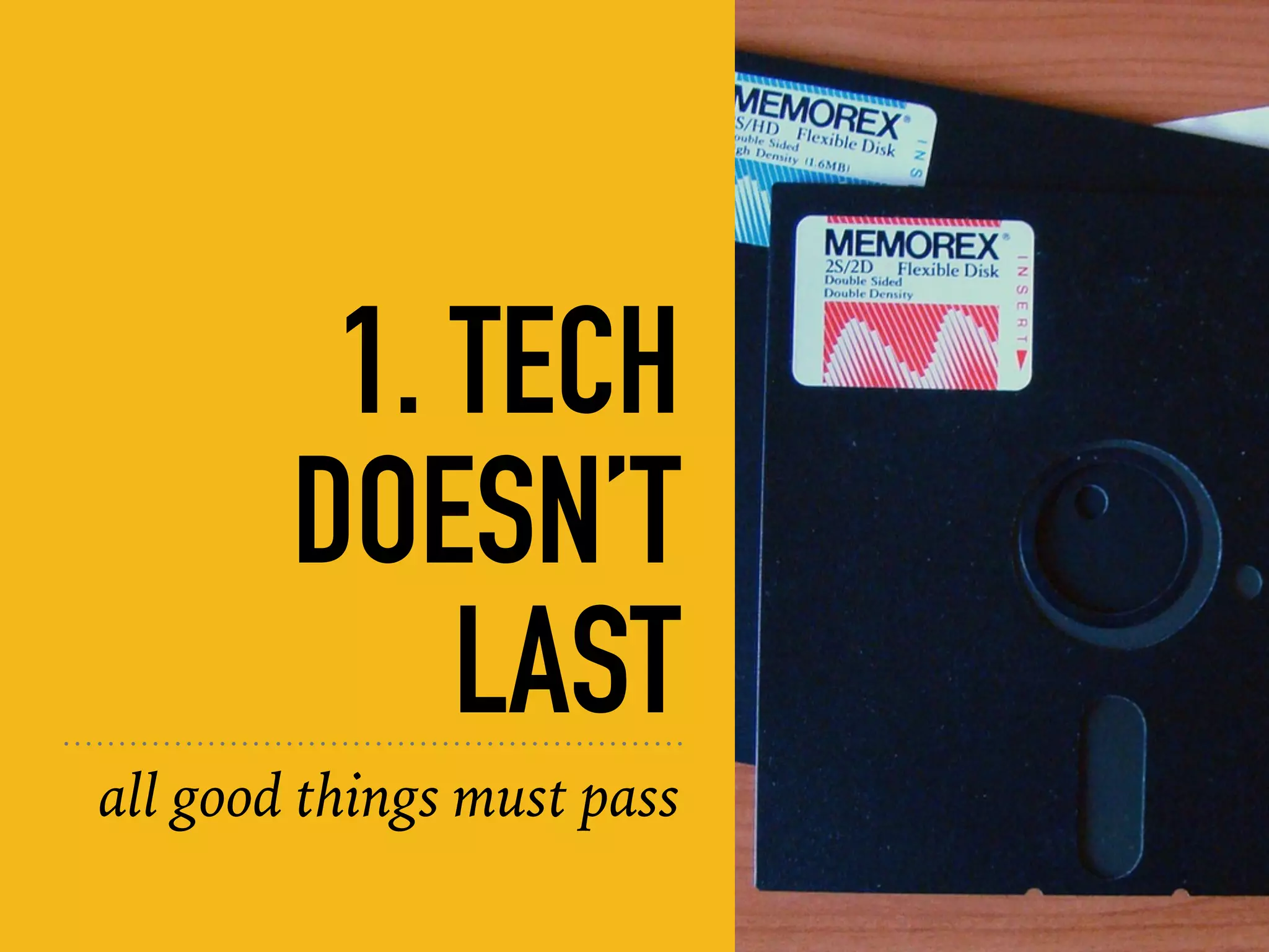 1. TECH
DOESN’T
LAST
all good things must pass
 