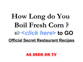 How Long do You
 Boil Fresh Corn ?
      <click here> to GO
Official Secret Restaurant Recipes


         AS SEEN ON TV
 