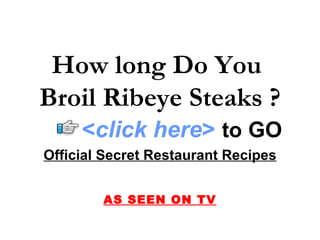How long Do You  Broil Ribeye Steaks ? Official Secret Restaurant Recipes AS SEEN ON TV < click here >   to   GO 