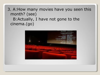 3. A:How many movies have you seen this month? (see) B:Actually, I have not gone to the cinema.(go) 