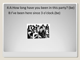 4:A:How long have you been in this party? (be) B:I’ve been here since 3 o’clock.(be) 