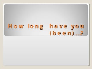 How long  have you (been)…? 
