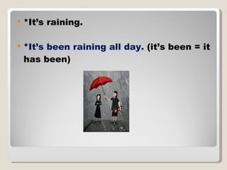 *It’s raining. * It’s been raining all day.  (it’s been = it has been) 
