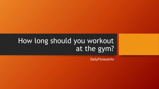 How long should you workout
at the gym?
DailyFitnessInfo
 