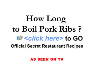 How Long
to Boil Pork Ribs ?
      <click here> to GO
Official Secret Restaurant Recipes

         AS SEEN ON TV
 
