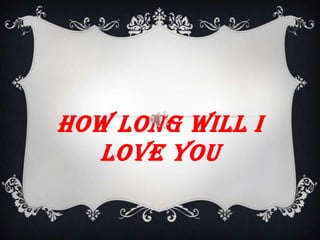 HOW LONG WILL I
LOVE YOU

 