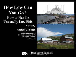 How Low Can
  You Go?
  How to Handle
Unusually Low Bids
                     Presented by

        Scott H. Campbell
             Best Best & Krieger LLP
         300 South Grand Ave. 25th Fl.
               Los Angeles CA 90071
                        213-617-8100
 