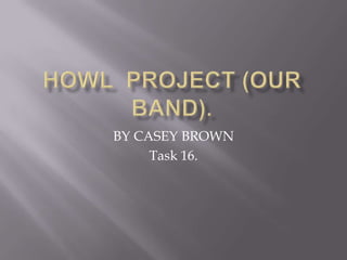 Howl  Project (our band). BY CASEY BROWN Task 16. 