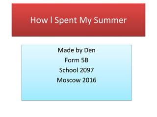 How l Spent My Summer
Made by Den
Form 5B
School 2097
Moscow 2016
 