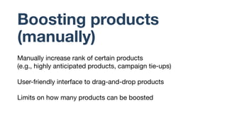 Boosting products
(manually)
Manually increase rank of certain products
(e.g., highly anticipated products, campaign tie-u...
