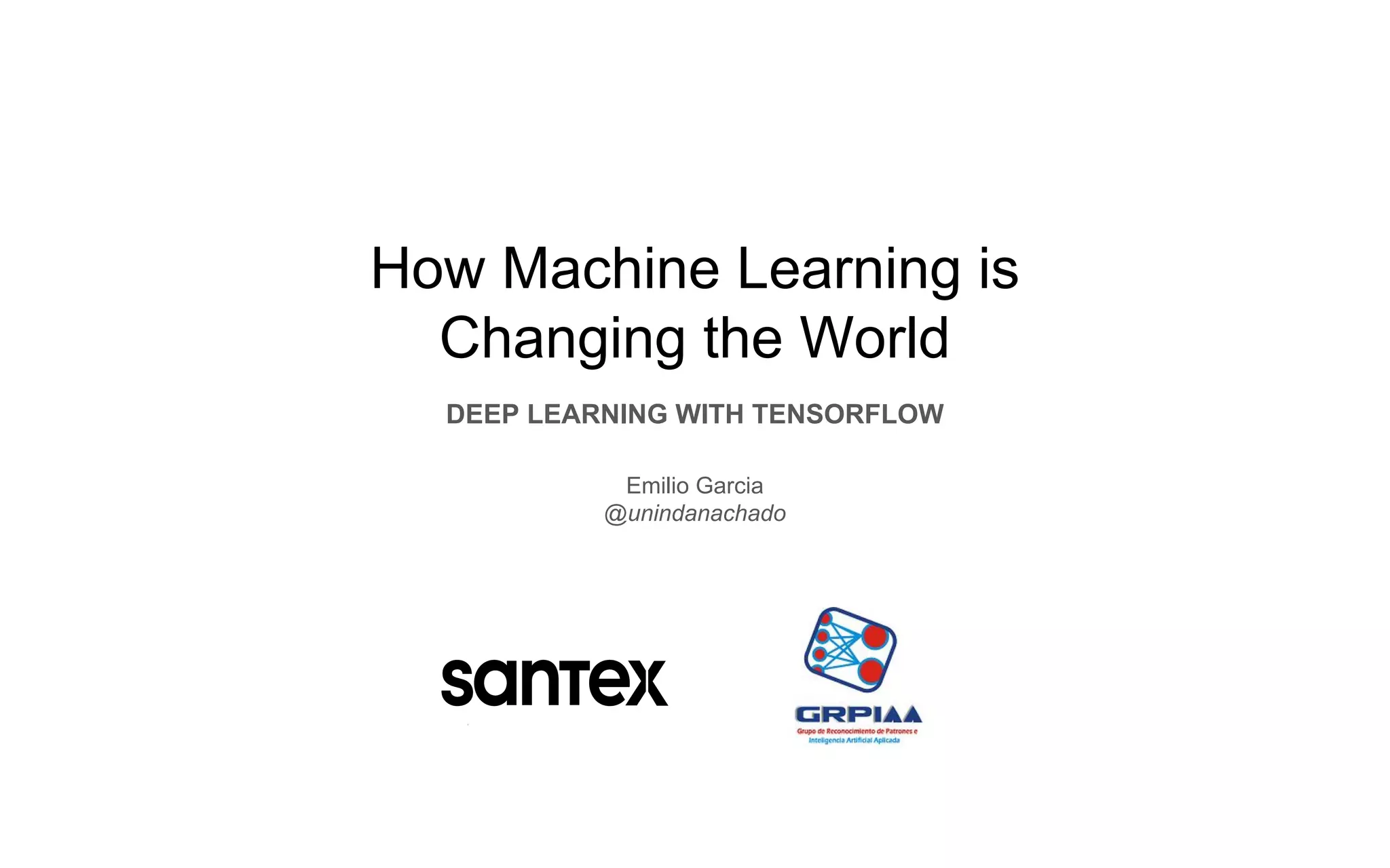 How Machine Learning is
Changing the World
DEEP LEARNING WITH TENSORFLOW
Emilio Garcia
@unindanachado
 