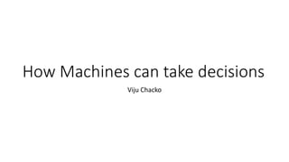 How Machines can take decisions
Viju Chacko
 