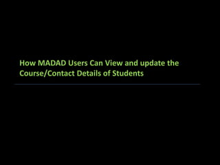 How MADAD Users Can View and update the
Course/Contact Details of Students
 