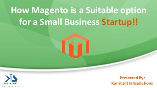 How Magento is a Suitable option
for a Small Business Startup!!
Presented By:
Konstant Infosolutions
 