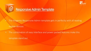 ResponsiveAdminTemplate
• The Magento Responsive Admin template gels in perfectly with all leading
mobile devices
• The combination of easy interface and power packed features make this
template stand out.
 