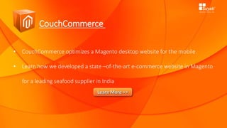 CouchCommerce
• CouchCommerce optimizes a Magento desktop website for the mobile.
• Learn how we developed a state –of-the-art e-commerce website in Magento
for a leading seafood supplier in India
 
