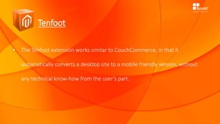 Tenfoot
• The Tenfoot extension works similar to CouchCommerce, in that it
automatically converts a desktop site to a mobile friendly version, without
any technical know-how from the user’s part.
 