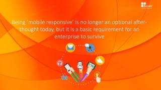 Being ‘mobile responsive’ is no longer an optional after-
thought today, but it is a basic requirement for an
enterprise to survive
 
