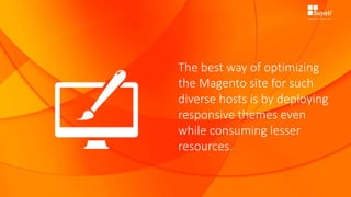 The best way of optimizing
the Magento site for such
diverse hosts is by deploying
responsive themes even
while consuming lesser
resources.
 