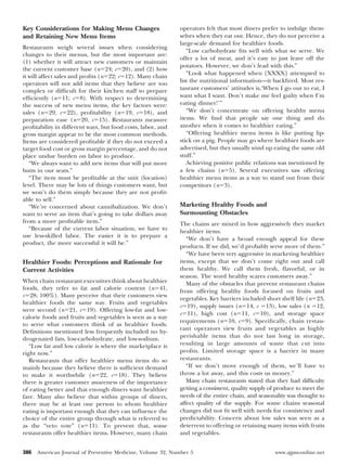 Key Considerations for Making Menu Changes                   operators felt that most diners prefer to indulge them-
and Retaining New Menu Items                                 selves when they eat out. Hence, they do not perceive a
                                                             large-scale demand for healthier foods.
Restaurants weigh several issues when considering
                                                                “Low carbohydrate ﬁts well with what we serve. We
changes to their menus, but the most important are:
                                                             offer a lot of meat, and it’s easy to just leave off the
(1) whether it will attract new customers or maintain
                                                             potatoes. However, we don’t lead with this.”
the current customer base (nϭ24; cϭ20), and (2) how
                                                                “Look what happened when [XXXX] attempted to
it will affect sales and proﬁts (nϭ22; cϭ12). Many chain
operators will not add items that they believe are too       list the nutritional information—it backﬁred. Most res-
complex or difﬁcult for their kitchen staff to prepare       taurant customers’ attitudes is,‘When I go out to eat, I
efﬁciently (nϭ11; cϭ8). With respect to determining          want what I want. Don’t make me feel guilty when I’m
the success of new menu items, the key factors were:         eating dinner!’”
sales (nϭ29, cϭ22), proﬁtability (nϭ19, cϭ18), and              “We don’t concentrate on offering healthy menu
preparation ease (nϭ20, cϭ15). Restaurants measure           items. We ﬁnd that people say one thing and do
proﬁtability in different ways, but food costs, labor, and   another when it comes to healthier eating.”
gross margin appear to be the most common methods.              “Offering healthier menu items is like putting lip-
Items are considered proﬁtable if they do not exceed a       stick on a pig. People may go where healthier foods are
target food cost or gross margin percentage, and do not      advertised, but they usually wind up eating the same old
place undue burden on labor to produce.                      stuff.”
   “We always want to add new items that will put more          Achieving positive public relations was mentioned by
butts in our seats.”                                         a few chains (nϭ5). Several executives saw offering
   “The item must be proﬁtable at the unit (location)        healthier menu items as a way to stand out from their
level. There may be lots of things customers want, but       competitors (nϭ3).
we won’t do them simply because they are not proﬁt-
able to sell.”
   “We’re concerned about cannibalization. We don’t          Marketing Healthy Foods and
want to serve an item that’s going to take dollars away      Surmounting Obstacles
from a more proﬁtable item.”                                 The chains are mixed in how aggressively they market
   “Because of the current labor situation, we have to       healthier items.
use less-skilled labor. The easier it is to prepare a
                                                                “We don’t have a broad enough appeal for these
product, the more successful it will be.”
                                                             products. If we did, we’d probably serve more of them.”
                                                                “We have been very aggressive in marketing healthier
Healthier Foods: Perceptions and Rationale for               items, except that we don’t come right out and call
Current Activities                                           them healthy. We call them fresh, ﬂavorful, or in
                                                             season. The word healthy scares customers away.”
When chain restaurant executives think about healthier          Many of the obstacles that prevent restaurant chains
foods, they refer to fat and calorie content (nϭ41,          from offering healthy foods focused on fruits and
cϭ28; 100%). Many perceive that their customers view
                                                             vegetables. Key barriers included short shelf life (nϭ23,
healthier foods the same way. Fruits and vegetables
                                                             cϭ19), supply issues (nϭ14, c ϭ13), low sales (n ϭ12,
were second (nϭ21, cϭ19). Offering low-fat and low-
                                                             cϭ11), high cost (nϭ11, cϭ10), and storage space
calorie foods and fruits and vegetables is seen as a way
                                                             requirements (nϭ10, cϭ9). Speciﬁcally, chain restau-
to serve what customers think of as healthier foods.
                                                             rant operators view fruits and vegetables as highly
Deﬁnitions mentioned less frequently included no hy-
drogenated fats, low-carbohydrate, and low-sodium.           perishable items that do not last long in storage,
   “Low fat and low calorie is where the marketplace is      resulting in large amounts of waste that cut into
right now.”                                                  proﬁts. Limited storage space is a barrier in many
   Restaurants that offer healthier menu items do so         restaurants.
mainly because they believe there is sufﬁcient demand           “If we don’t move enough of them, we’ll have to
to make it worthwhile (nϭ22, cϭ18). They believe             throw a lot away, and this costs us money.”
there is greater customer awareness of the importance           Many chain restaurants stated that they had difﬁculty
of eating better and that enough diners want healthier       getting a consistent, quality supply of produce to meet the
fare. Many also believe that within groups of diners,        needs of the entire chain, and seasonality was thought to
there may be at least one person to whom healthier           affect quality of the supply. For some chains seasonal
eating is important enough that they can inﬂuence the        changes did not ﬁt well with needs for consistency and
choice of the entire group through what is referred to       predictability. Concern about low sales was seen as a
as the “veto vote” (nϭ11). To prevent that, some             deterrent to offering or retaining many items with fruits
restaurants offer healthier items. However, many chain       and vegetables.


386   American Journal of Preventive Medicine, Volume 32, Number 5                                 www.ajpm-online.net
 