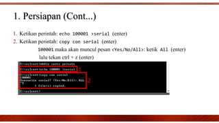 1. Persiapan (Cont...)1. Persiapan (Cont...)
1. Ketikan perintah: echo 100001 >serial (enter)
2. Ketikan perintah: copy con serial (enter)
100001 maka akan muncul pesan <Yes/No/All>: ketik All (enter)
lalu tekan ctrl + z (enter)
 