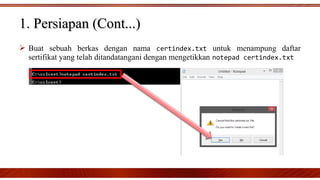  Buat sebuah berkas dengan nama certindex.txt untuk menampung daftar
sertifikat yang telah ditandatangani dengan mengetikkan notepad certindex.txt
1. Persiapan (Cont...)1. Persiapan (Cont...)
 