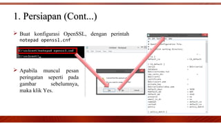  Buat konfigurasi OpenSSL, dengan perintah
notepad openssl.cnf
1. Persiapan (Cont...)1. Persiapan (Cont...)
 Apabila muncul pesan
peringatan seperti pada
gambar sebelumnya,
maka klik Yes.
 