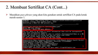  Masukkan pass phrase yang akan kita gunakan untuk sertifikat CA pada kotak
merah nomor 1.
2. Membuat Sertifikat CA (Cont...)2. Membuat Sertifikat CA (Cont...)
 