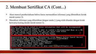 2. Membuat Sertifikat CA (Cont...)2. Membuat Sertifikat CA (Cont...)
 Akan muncul pemberitahuan bahwa harus memasukkan informasi yang dibutuhkan (kotak
merah nomor 2).
 Masukkan informasi yang dibutuhkan dengan tanda [ ] yang telah ditandai dengan kotak
berwarna kuning (kotak merah nomor 3).
 