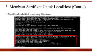  Masukkan kembali informasi yang dibutuhkan.
3. Membuat Sertifikat Untuk LocalHost (Cont...)3. Membuat Sertifikat Untuk LocalHost (Cont...)
 