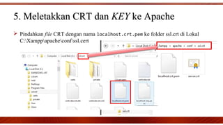  Pindahkan file CRT dengan nama localhost.crt.pem ke folder ssl.crt di Lokal
C:Xamppapacheconfssl.cert
5. Meletakkan CRT dan5. Meletakkan CRT dan KEYKEY ke Apacheke Apache
 