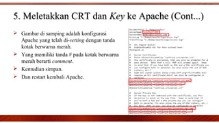 5. Meletakkan CRT dan5. Meletakkan CRT dan KeyKey ke Apache (Cont...)ke Apache (Cont...)
 Gambar di samping adalah konfigurasi
Apache yang telah di-setting dengan tanda
kotak berwarna merah.
 Yang memiliki tanda # pada kotak berwarna
merah berarti comment.
 Kemudian simpan.
 Dan restart kembali Apache.
 