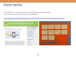 STICKY NOTES 
The main point in using this technique is designing a good storyboard. 
You can learn more about this topic in this direction: 
! 
http://joyfulpublicspeaking.blogspot.com.es/2011/03/use-storyboard-to-organize-your.html 
30 
 