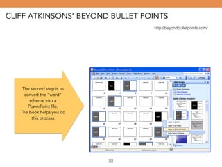 CLIFF ATKINSONS’ BEYOND BULLET POINTS 
http://beyondbulletpoints.com/ 
The second step is to 
convert the “word” 
scheme into a 
PowerPoint file. 
The book helps you do 
this process 
33 
 