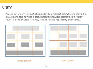 You can achieve unity through structure (grid), look (graphical style), and theme (big 
idea). Placing objects within a grid anchors the individual elements so they don’t 
bounce around or appear like they were positioned haphazardy or randomly. 
Three column Four column 
40 
UNITY 
 