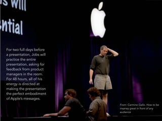 80 
For two full days before 
a presentation, Jobs will 
practice the entire 
presentation, asking for 
feedback from product 
managers in the room. 
For 48 hours, all of his 
energy is directed at 
making the presentation 
the perfect embodiment 
of Apple’s messages. 
From: Carmine Gallo. How to be 
insaney great in front of any 
audience 
 