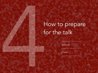 4How to prepare 
for the talk 
Rehearse 
Places 
77  